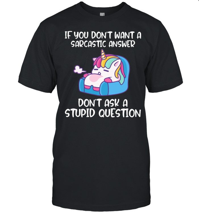 Unicorn if you dont want a sarcastic answer dont ask a stupid question shirt