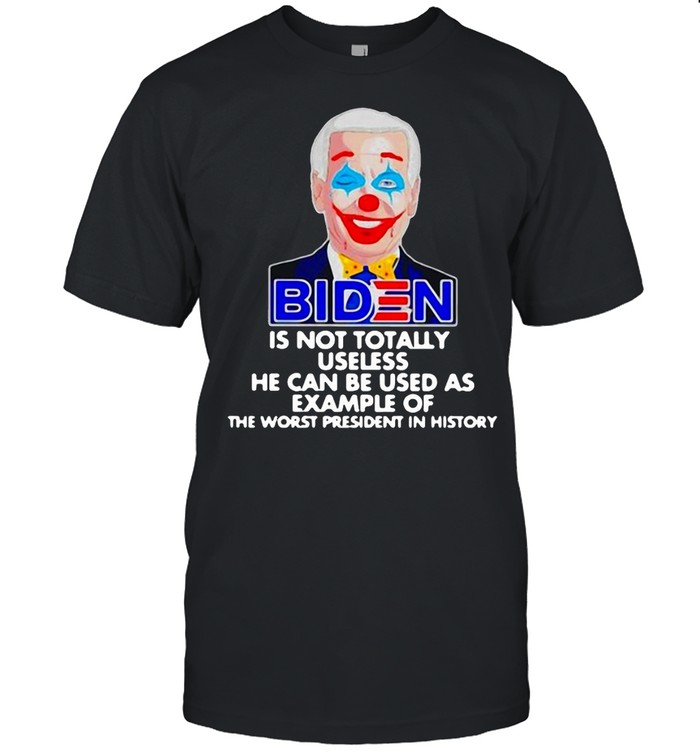 Biden Is Not Totally Useless He Can Be Used As Example Of The Worst President In History T-shirt