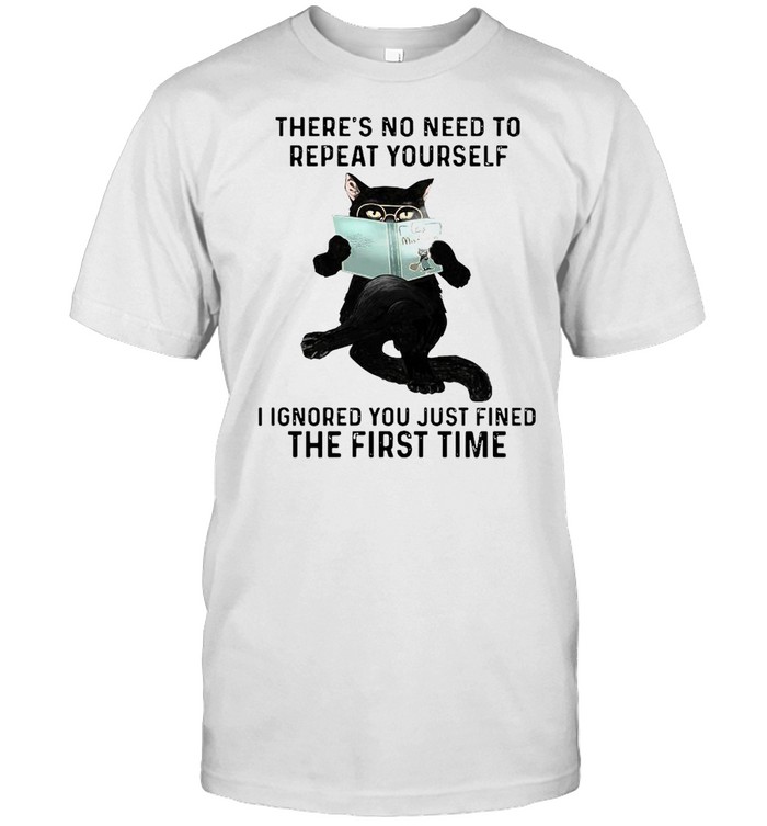 Black cat there’s no need to repeat yourself I ignore you just dined the first time shirt