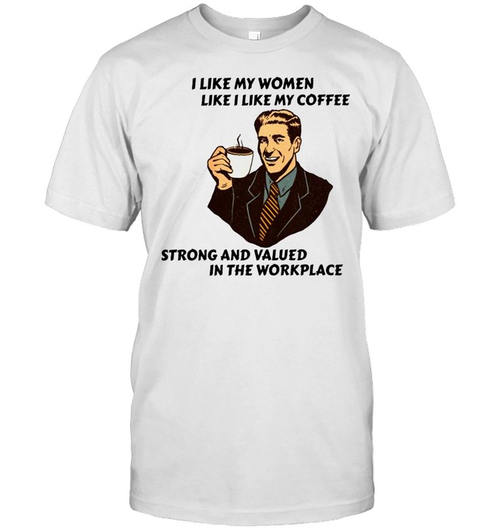 I like my women like I like my coffee strong and valued shirt