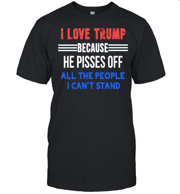 I love Trump because he pisses off all the people I can’t stand shirt