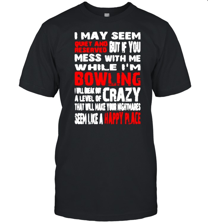 I may seem quiet and but if you mess with while I’m bowling shirt