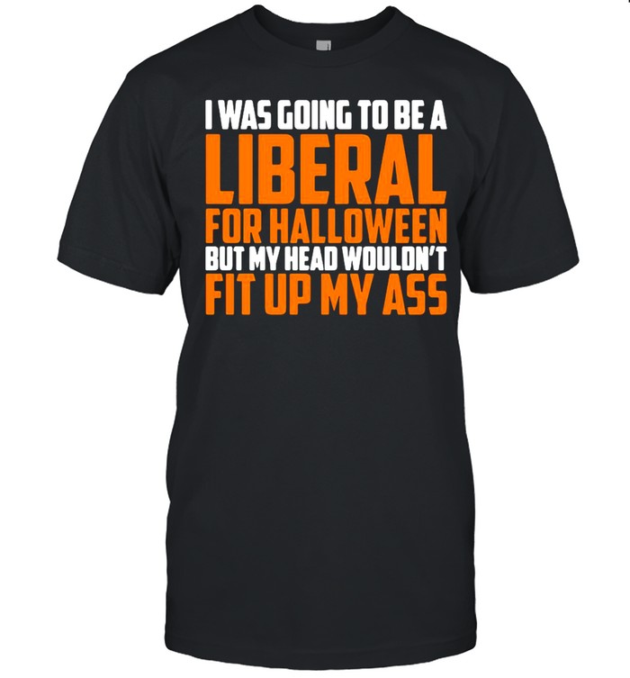 I was going to be a liberal for Halloween but my head wouldn’t fit up my ass shirt