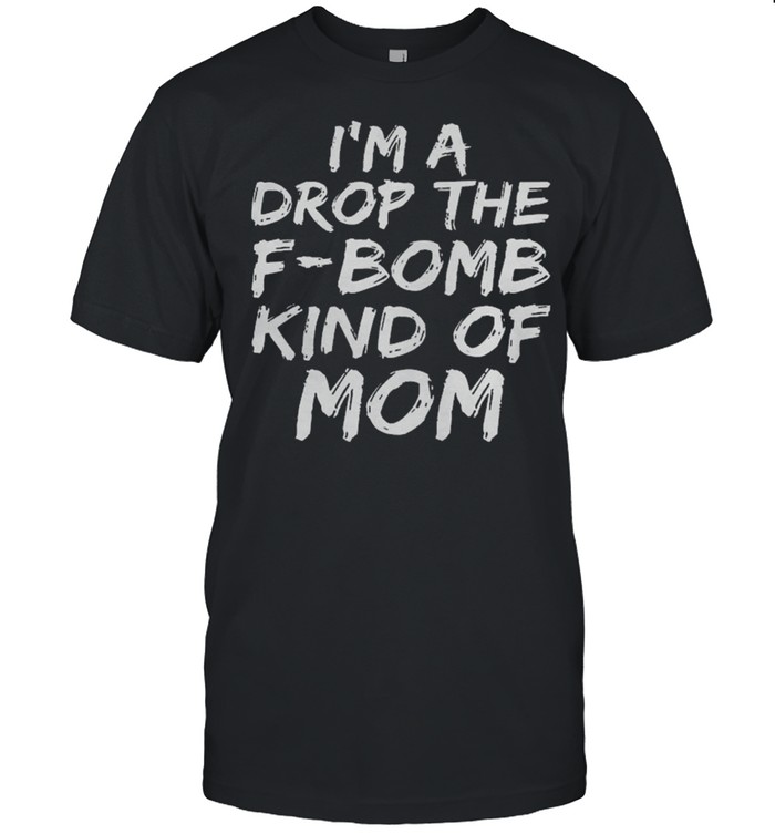 Im a drop the f bomb kind of mom shirt