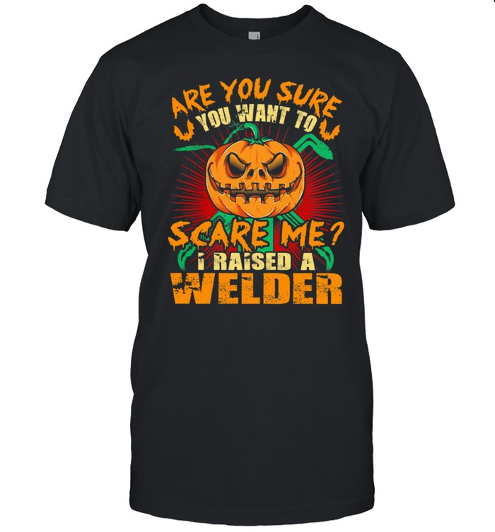 Pumpkin are you sure you want to scare me I raised a welder Halloween shirt