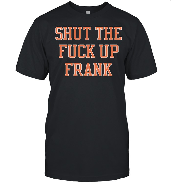 Shut the fuck up frank shirt