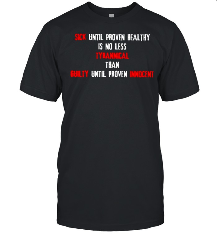 Sick until proven healthy is no less tyrannical than guilty shirt