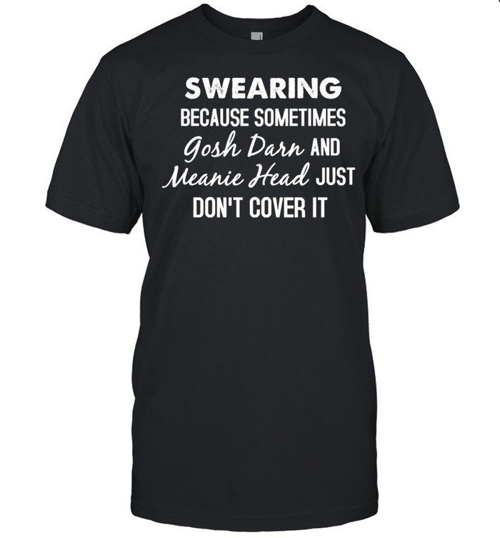 Swearing because sometimes gosh drr and meanie head just dont cover it shirt