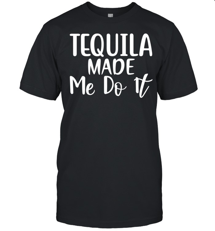 Tequila Made Me Do It shirt