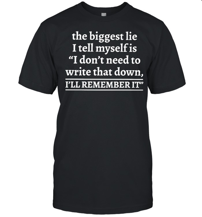 The biggest lie I tell myself is don’t need to write that down I’ll remember it shirt