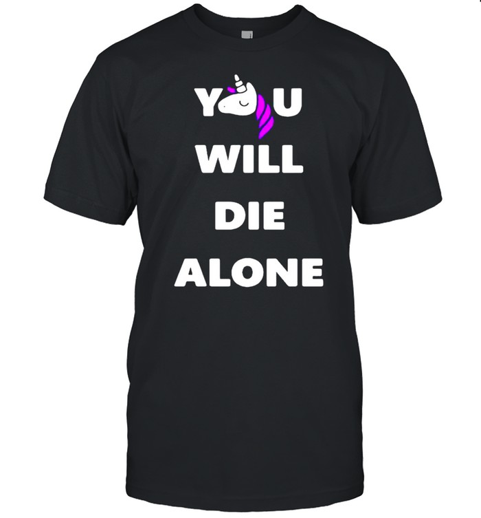 Unicorn you will die alone shirt