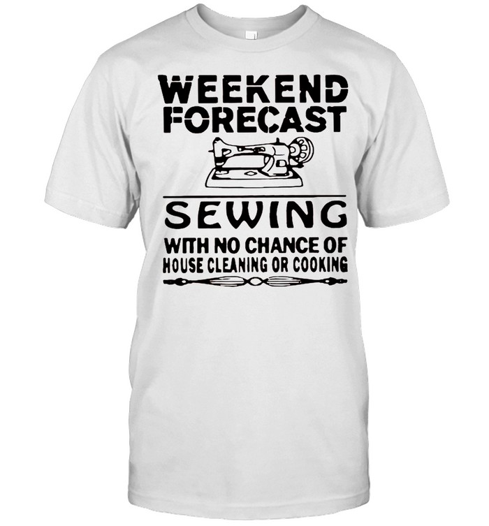 Weekend forecast sewing with no chance of house cleaning or cooking shirt