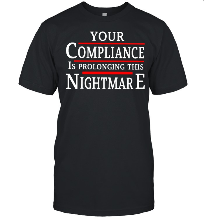 Your Compliance Is Prolonging This Nightmare Shirt