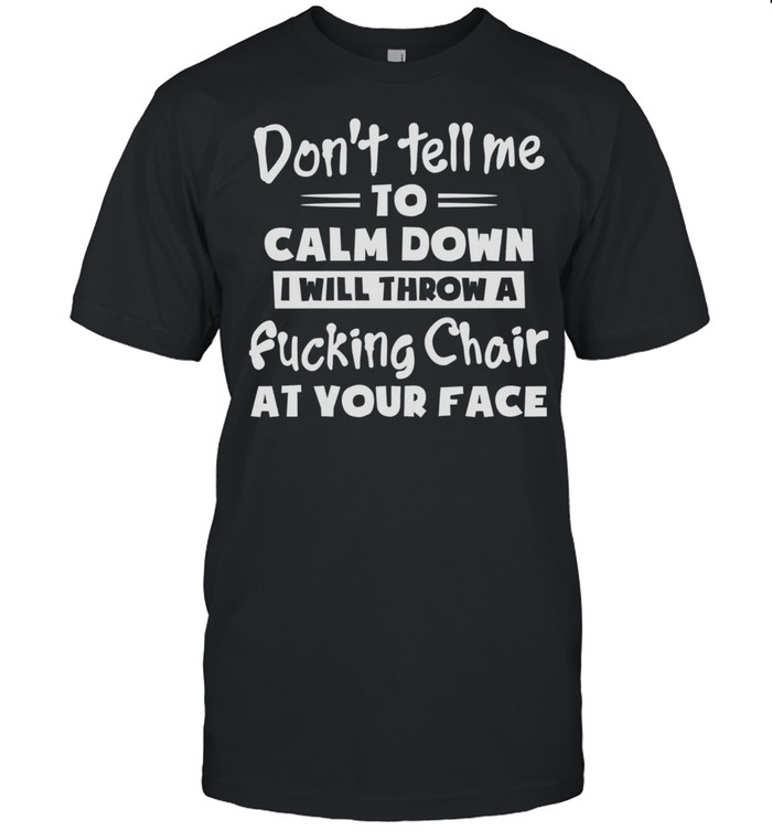 Dont Tell Me To Calm Down I Will Throw A Fucking Chair At Your Face shirt