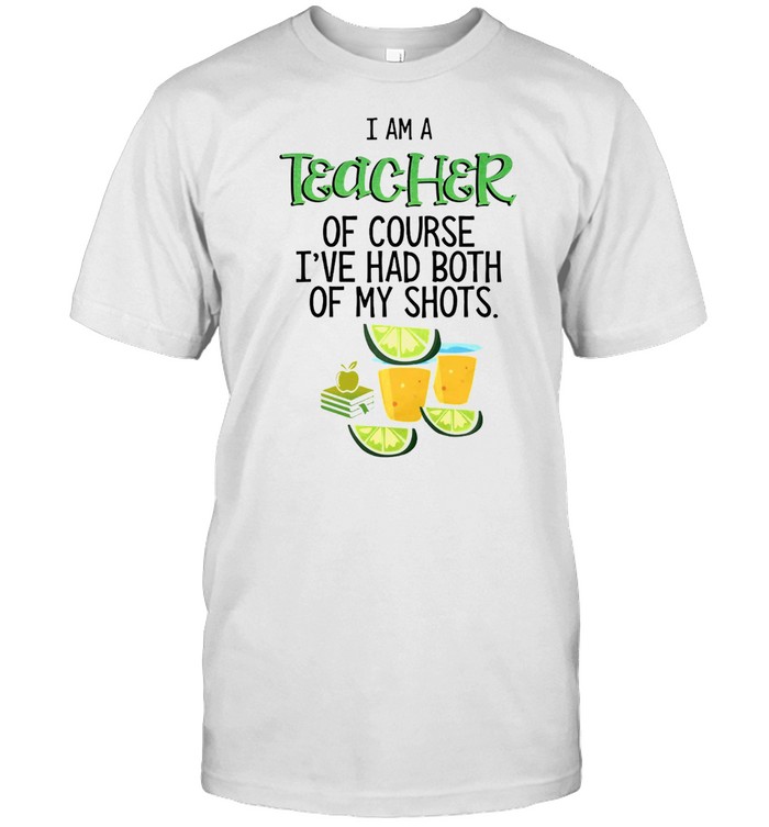 I Am A Teacher Of Course I’ve Had Both Of My Shots Tequila T-shirt