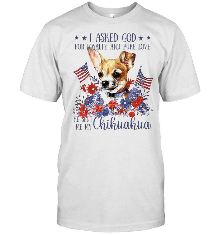 I asked god for loyalty and pure love he sent Me my Chihuahua flower American flag shirt