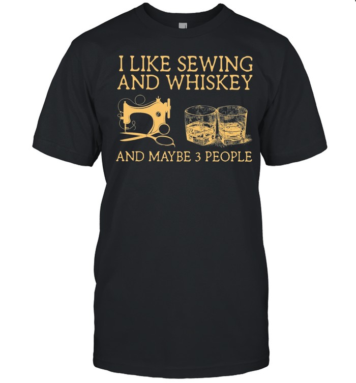 I Like Sewing And Whiskey And Maybe 3 People shirt