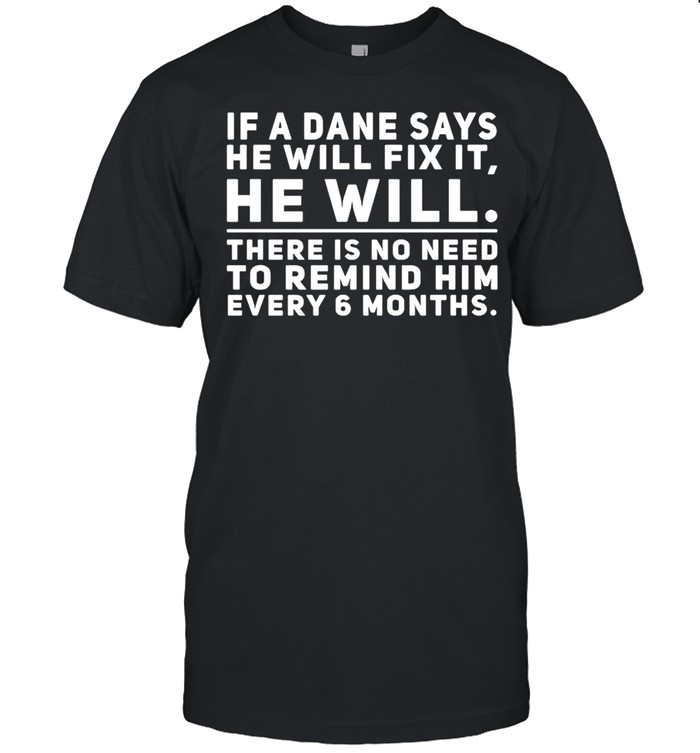 If a dane says he will fix it he will there is no need to remind him every 6 months shirt