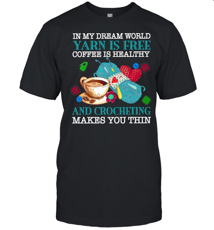 In my dream world yarn is free coffee is healthy and crocheting makes you thin shirt