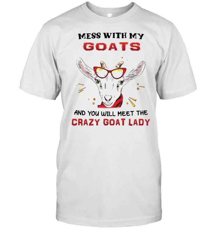 Mess with my goats and you will meet the crazy goat lady shirt