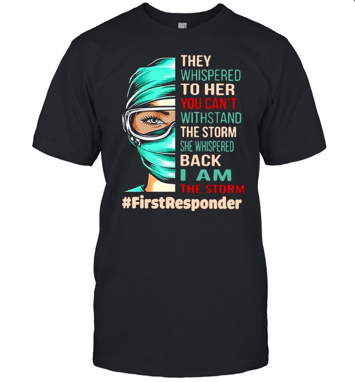Nurse They Whispered To Her You Can’t Withstand The Storm She Whispered Back I Am The Storm First Responder T-shirt
