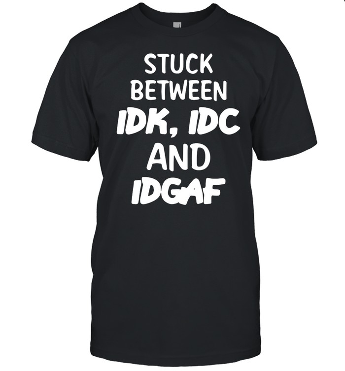 Stuck Between Idk, Idc And Idgaf Offensive Fun Modern Slang T-shirt