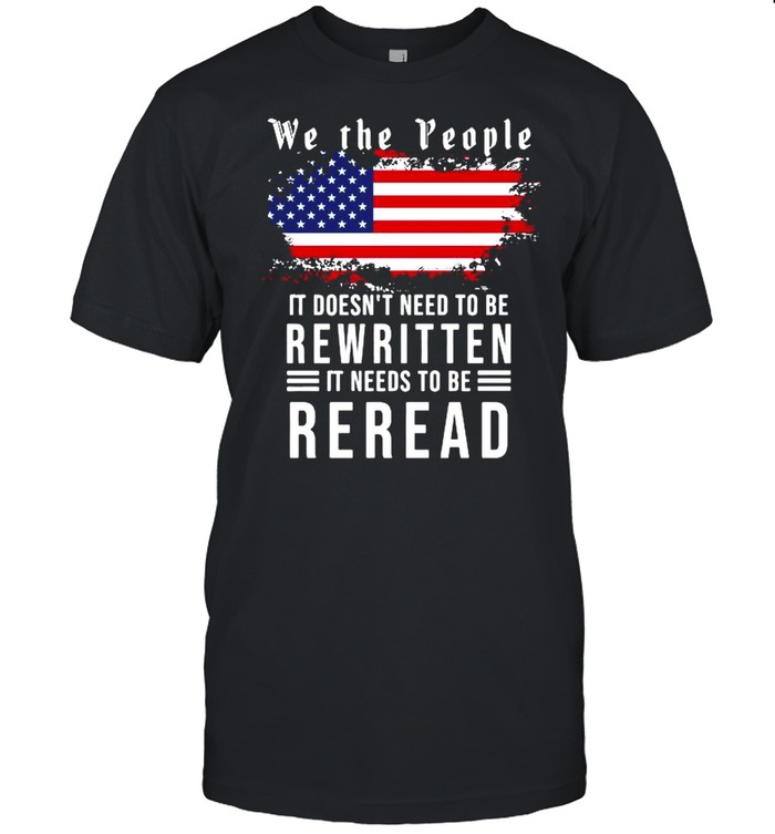 We the people it doesn’t need to be rewritten it needs to be reread American flag shirt
