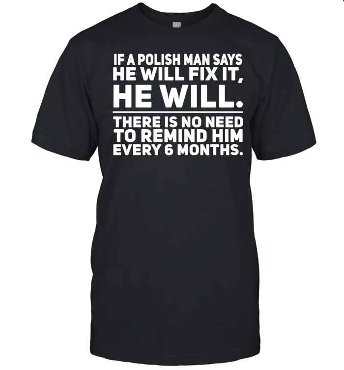 If A Polish Man Says He Will Fix It He Will There Is No Need To Remind Him Every 6 Months T-shirt