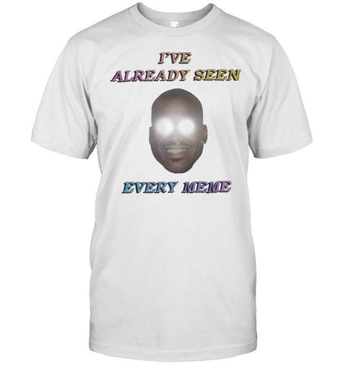 Ive already seen every meme shirt