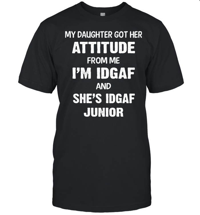 My Daughter Got Her Attitude From Me Im Idgaf And Shes Idgaf Junior shirt