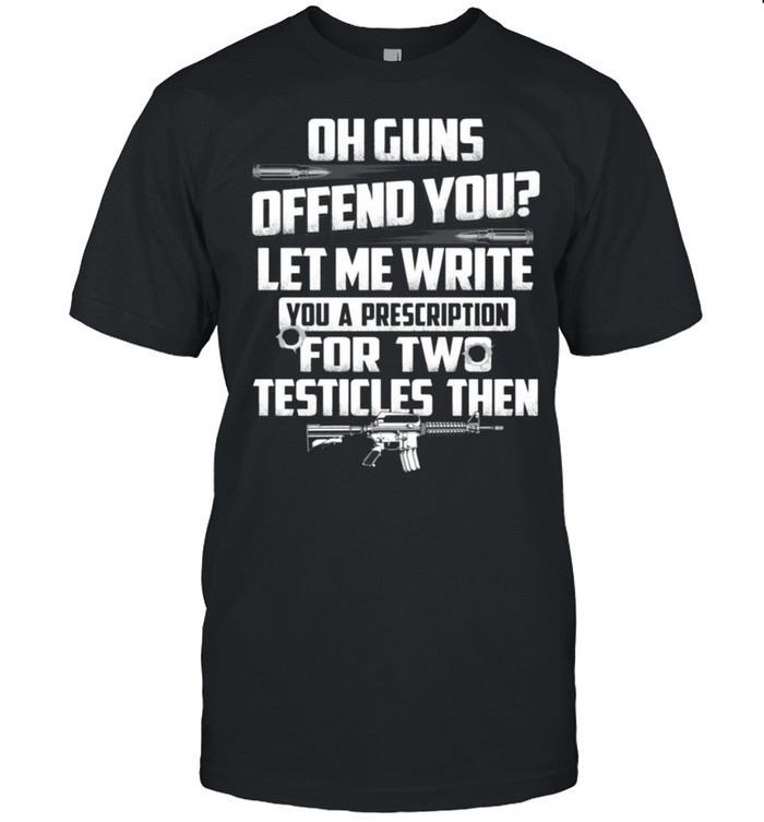 Oh guns offend you let me write you a prescription for two testicles then shirt