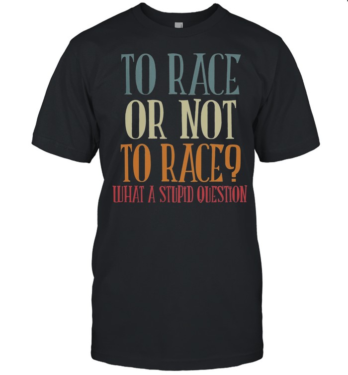 To race or not to race what a stupid question shirt