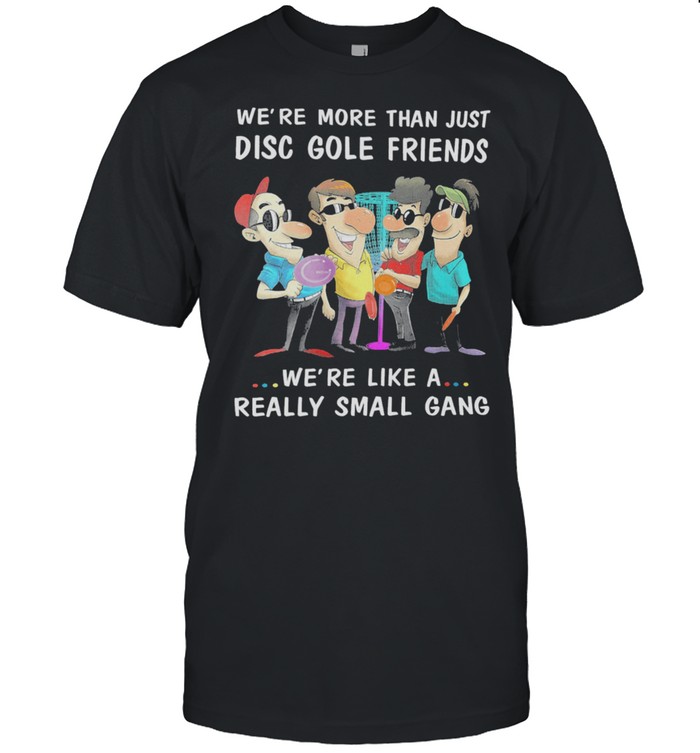 We’re more than just disc golf friends we’re like a really small gang shirt