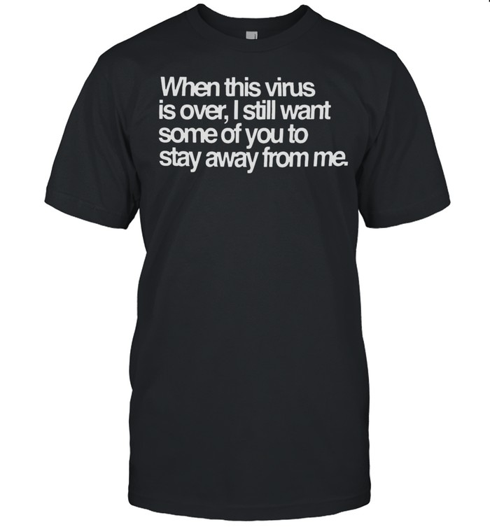 When this virus is over I still want some of you to stay away from me shirt