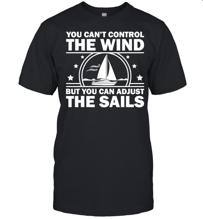 You Can’t Control The Wind But You Can Adjust The Sails shirt