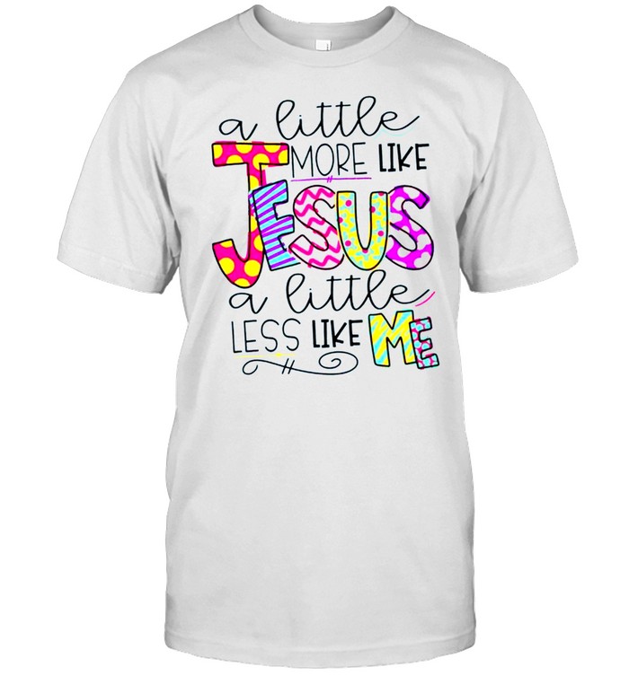 A little more like jesus a little less like me shirt