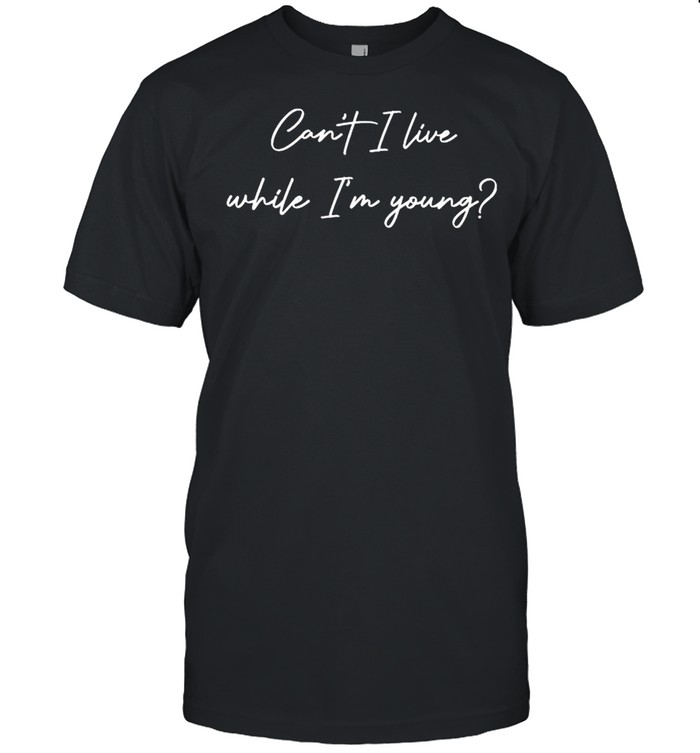 Can’t I live while I’m young shirt