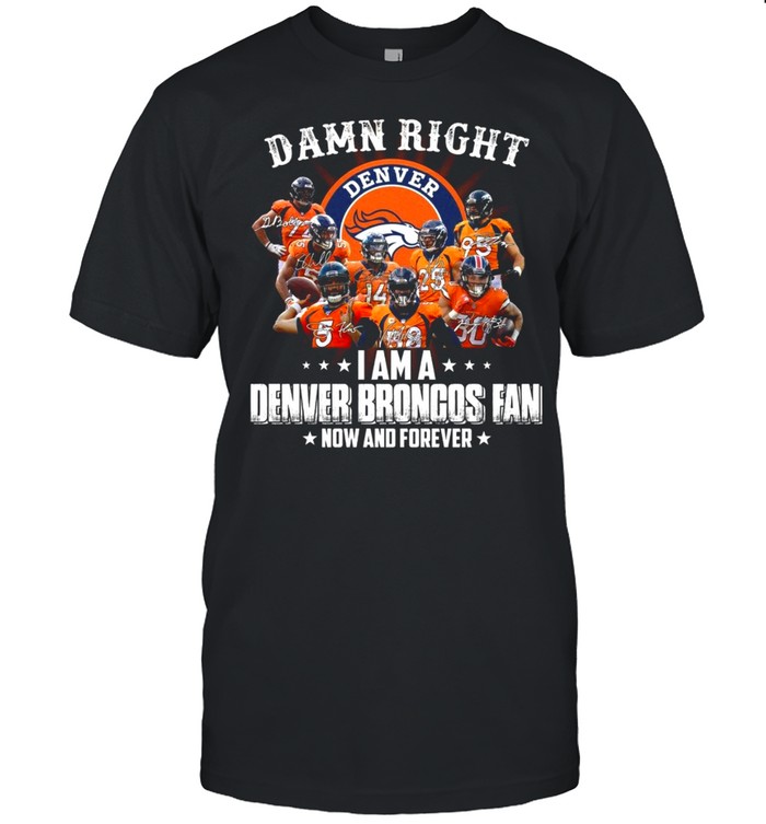 Damn right denver i am a denver broncos fan now and forever shirt