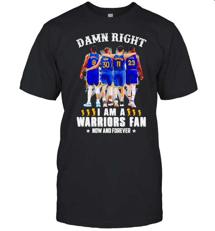 Damn right I am a Warriors fan now and forever shirt