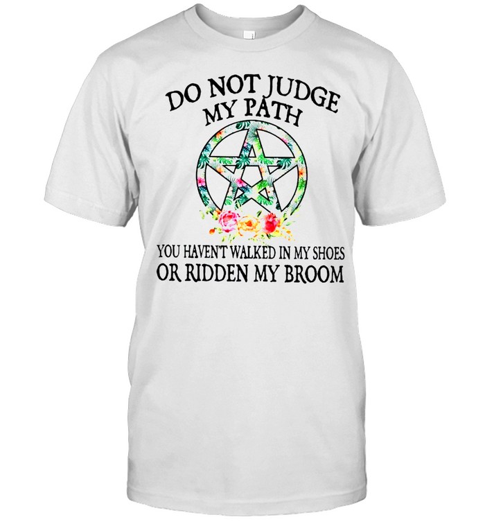 Do not judge my path you haven’t walked in my shoes or ridden my broom shirt