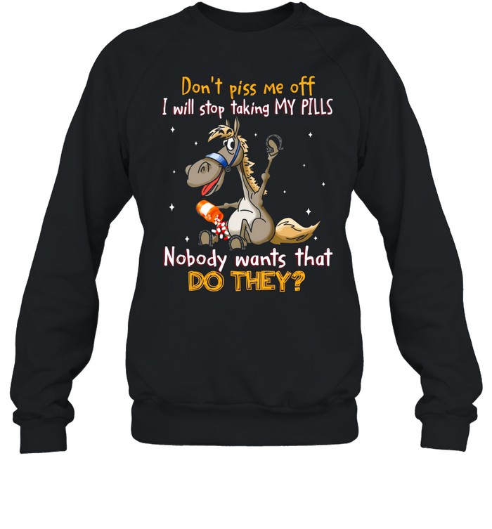 Don’t piss me off i will stop taking my pills nobody wants that do they shirt Unisex Sweatshirt