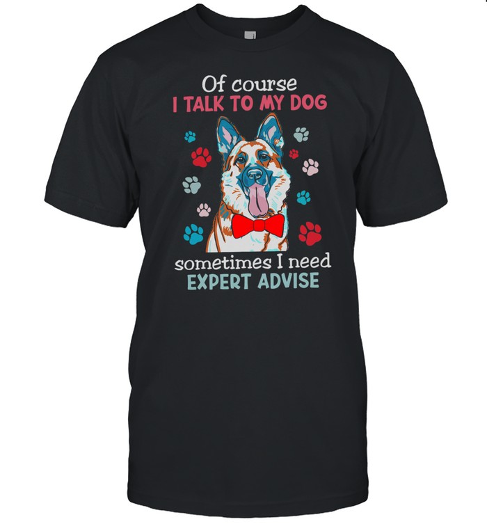 German Shepherd Of Course I Talk To My Dog Sometimes I Need Expert Advice shirt