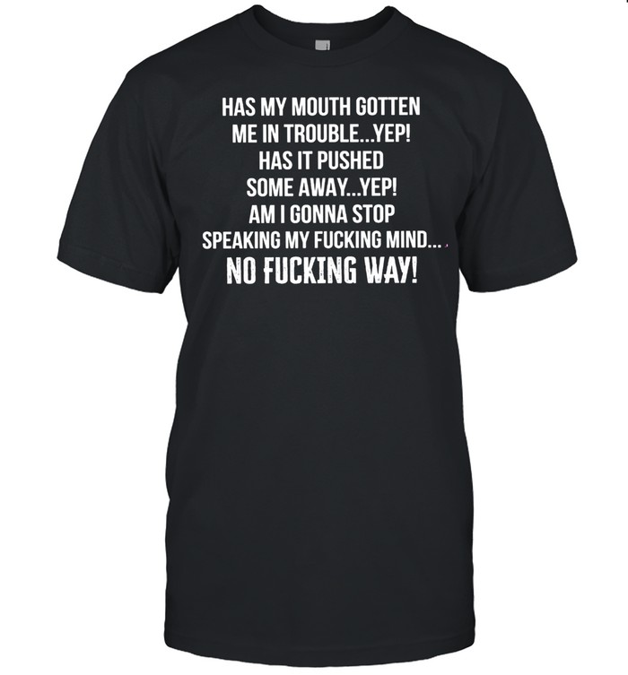 Has my mouth gotten me in trouble yep has it pushed some away yep am i gonna stop speaking my fucking mind no fucking way shirt