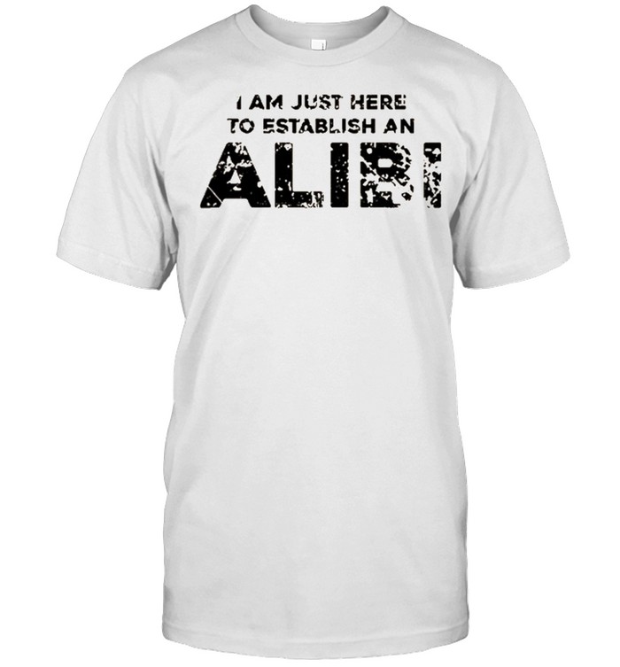 I am just here to establish an alibi shirt