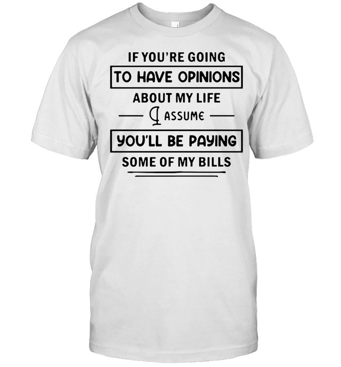 If You’re Going To Have Opinions About My Life Assume You’ll Be Paying Some Of My Bills T-shirt