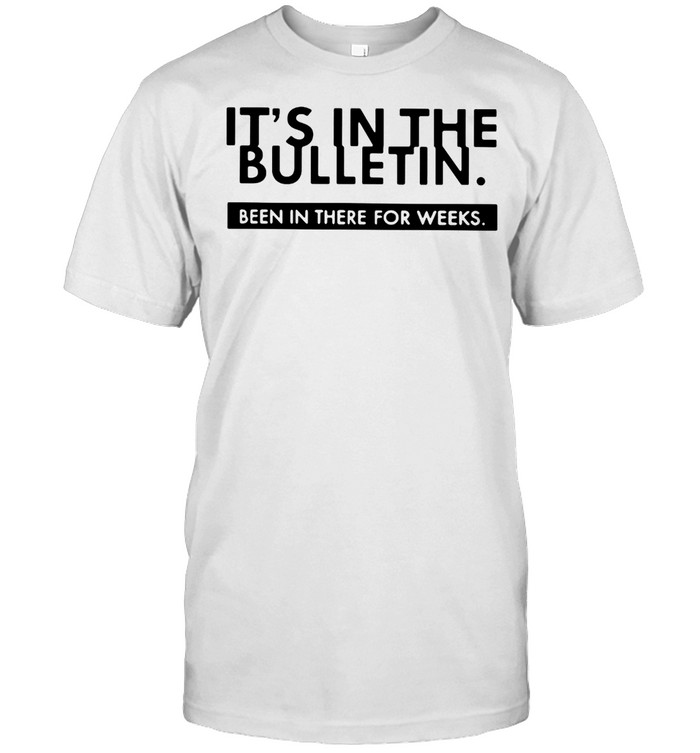 It’s In The Bulletin Been In There For Weeks T-shirt