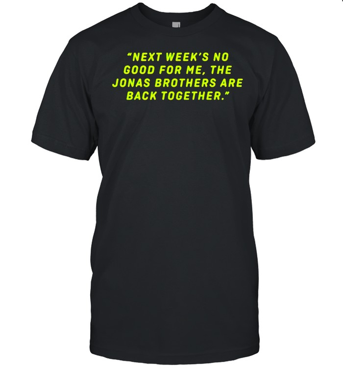 Next week’s no good for me the Jonas brothers are back together shirt