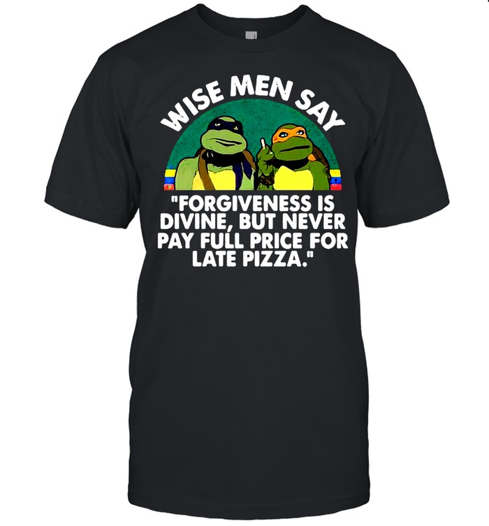 Ninja Turtles Wise Men Say Forgiveness Is Divine But Never Pay Full Price For Late Pizza T-shirt