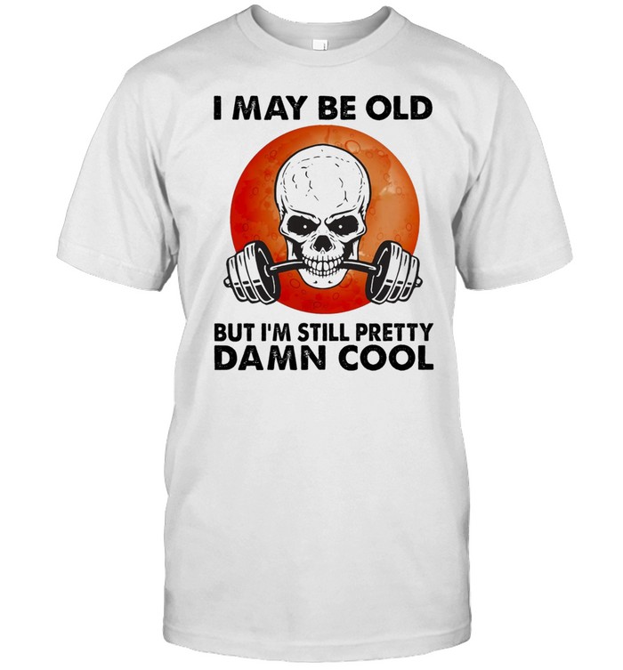 Skull I may be old but Im still pretty damn cool shirt