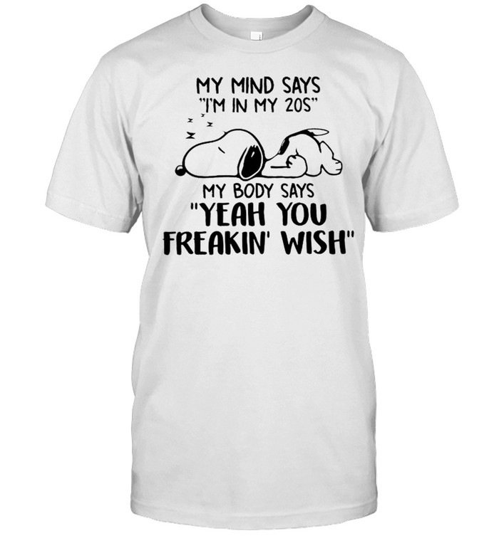 Snoopy my mind says I’m in my 20s my body says yeah you freakin’ wish shirt